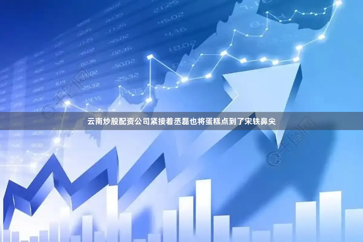 云南炒股配资公司紧接着丞磊也将蛋糕点到了宋轶鼻尖