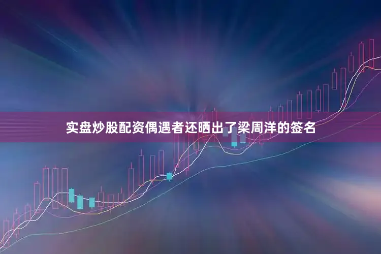实盘炒股配资偶遇者还晒出了梁周洋的签名