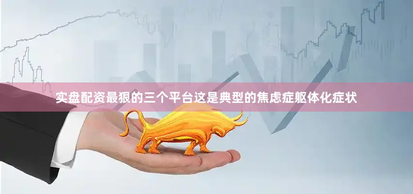 实盘配资最狠的三个平台这是典型的焦虑症躯体化症状