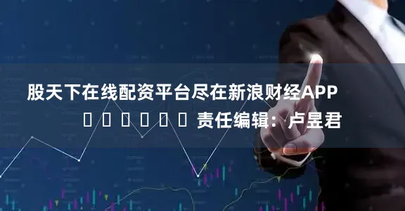 股天下在线配资平台尽在新浪财经APP            						责任编辑：卢昱君