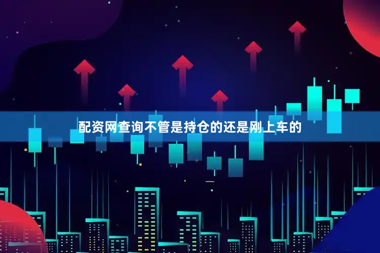 配资网查询不管是持仓的还是刚上车的