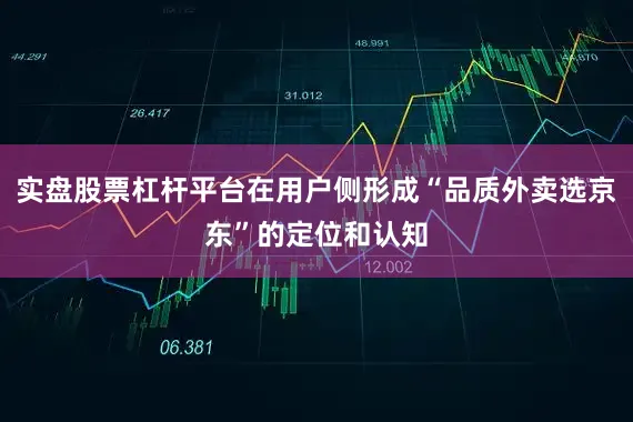 实盘股票杠杆平台在用户侧形成“品质外卖选京东”的定位和认知