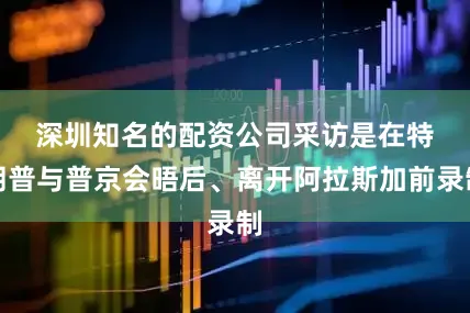 深圳知名的配资公司　　采访是在特朗普与普京会晤后、离开阿拉斯加前录制