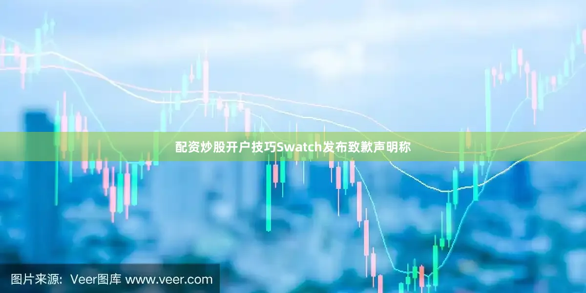 配资炒股开户技巧Swatch发布致歉声明称