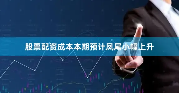股票配资成本本期预计凤尾小幅上升